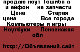 продаю ноут.Тошиба а210 и айфон 4s на запчасти › Цена ­ 1 500 › Старая цена ­ 32 000 - Все города Компьютеры и игры » Ноутбуки   . Пензенская обл.